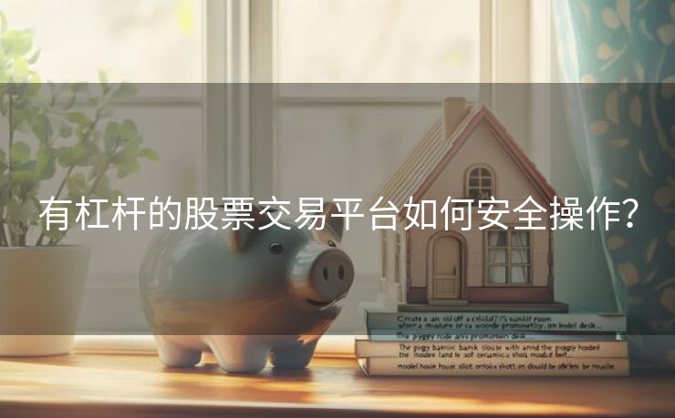 有杠杆的股票交易平台如何安全操作？