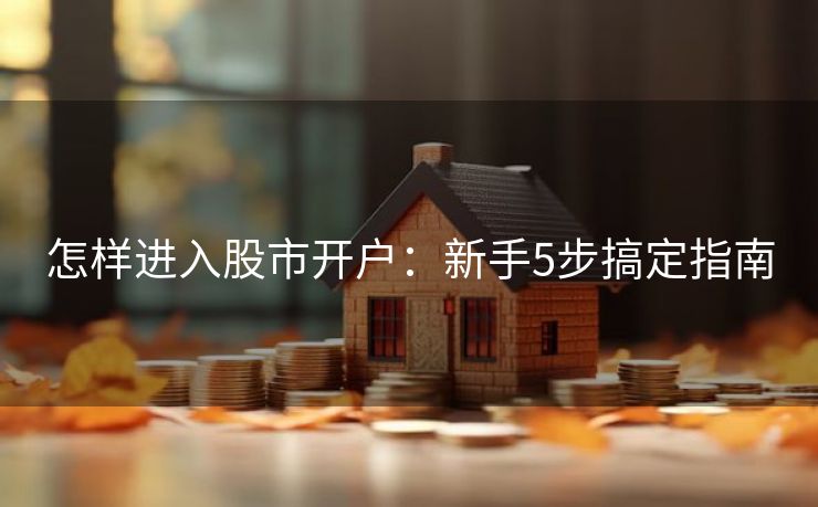 怎样进入股市开户：新手5步搞定指南