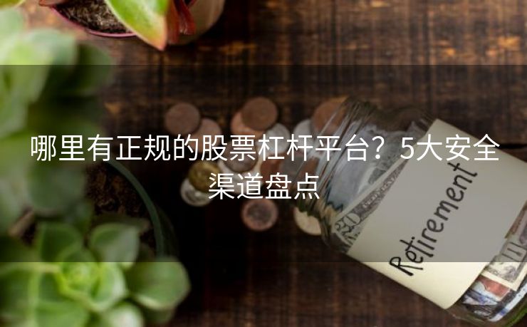 哪里有正规的股票杠杆平台？5大安全渠道盘点