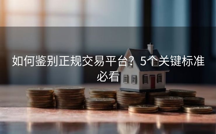 如何鉴别正规交易平台？5个关键标准必看