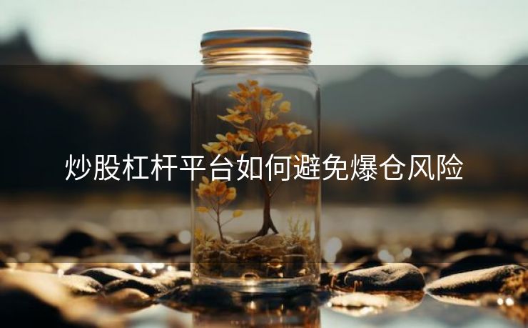 炒股杠杆平台如何避免爆仓风险