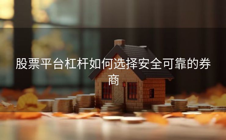 股票平台杠杆如何选择安全可靠的券商