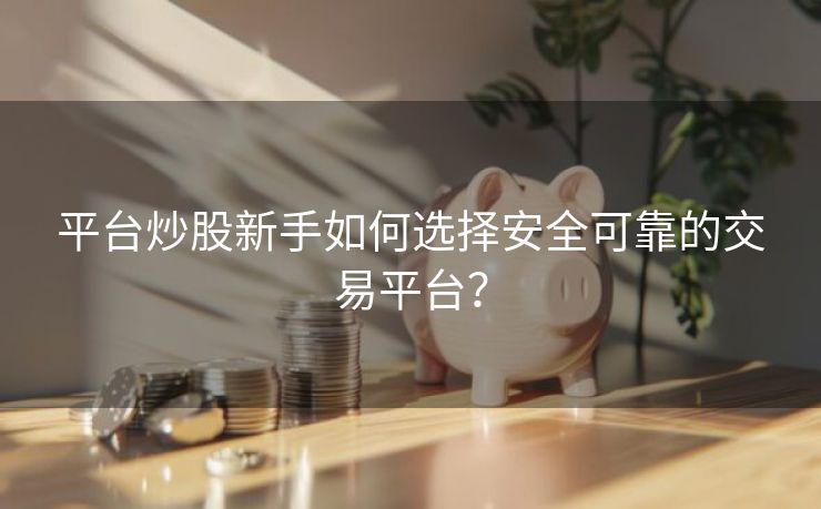 平台炒股新手如何选择安全可靠的交易平台？