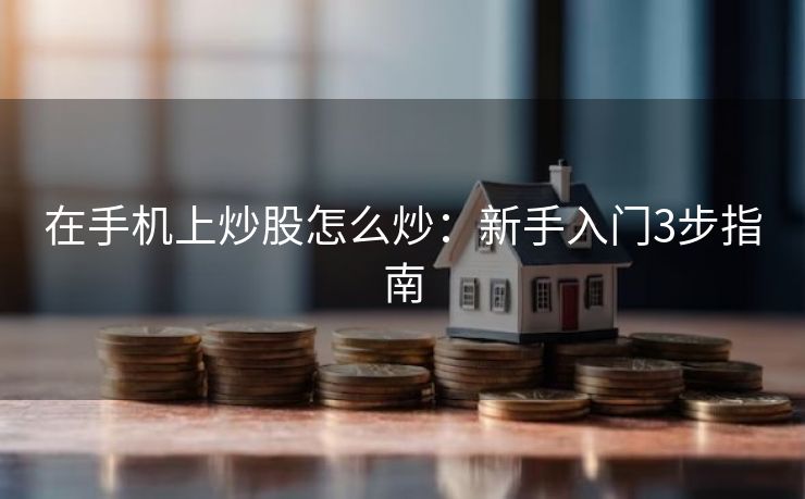 在手机上炒股怎么炒：新手入门3步指南