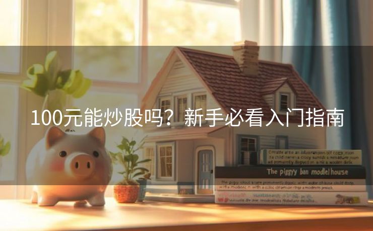 100元能炒股吗？新手必看入门指南