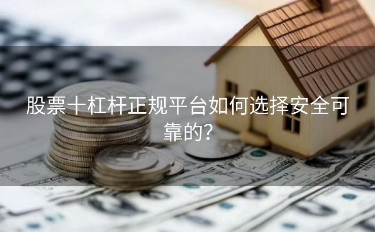 股票十杠杆正规平台如何选择安全可靠的？