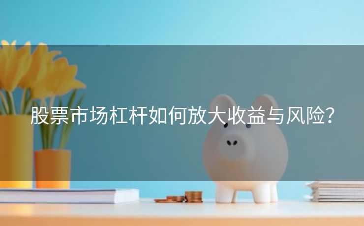 股票市场杠杆如何放大收益与风险？