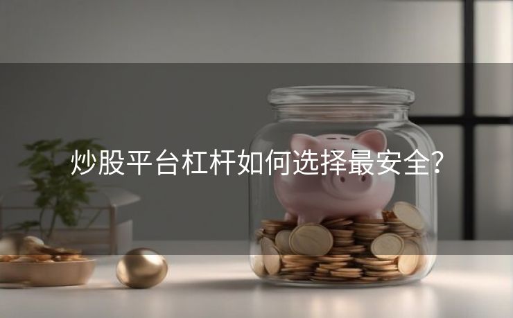 炒股平台杠杆如何选择最安全？