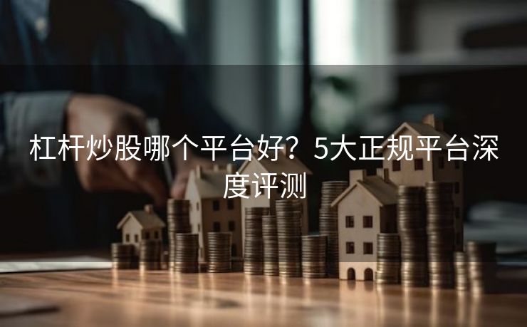 杠杆炒股哪个平台好？5大正规平台深度评测