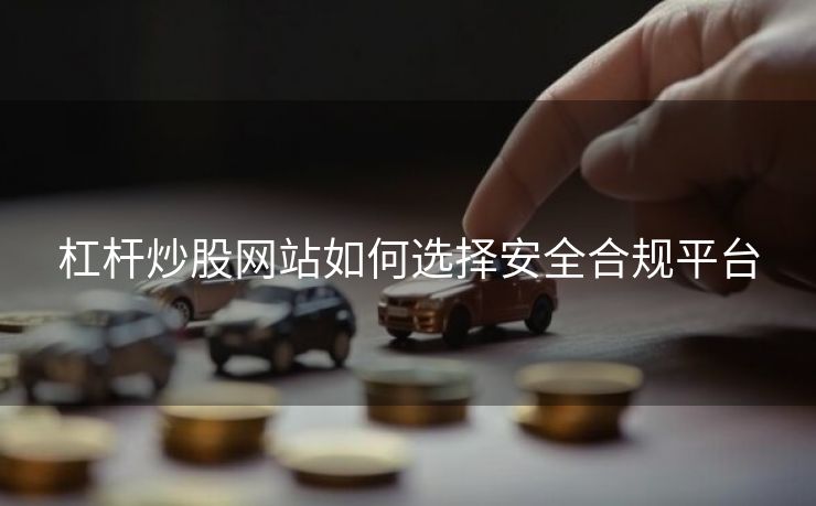 杠杆炒股网站如何选择安全合规平台