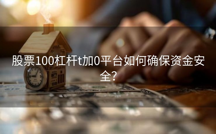 股票100杠杆t加0平台如何确保资金安全？