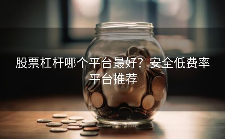 股票杠杆哪个平台最好？安全低费率平台推荐