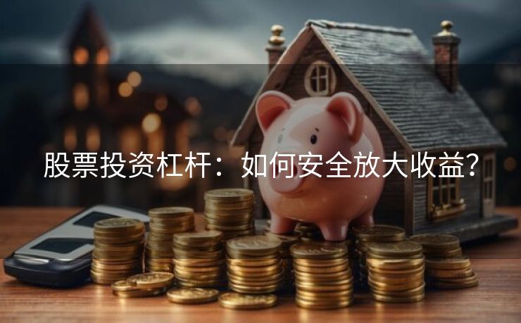 股票投资杠杆：如何安全放大收益？