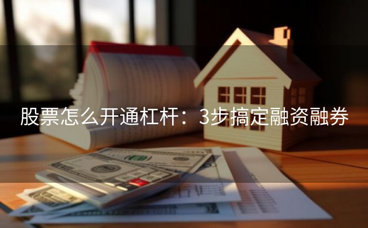 股票怎么开通杠杆：3步搞定融资融券