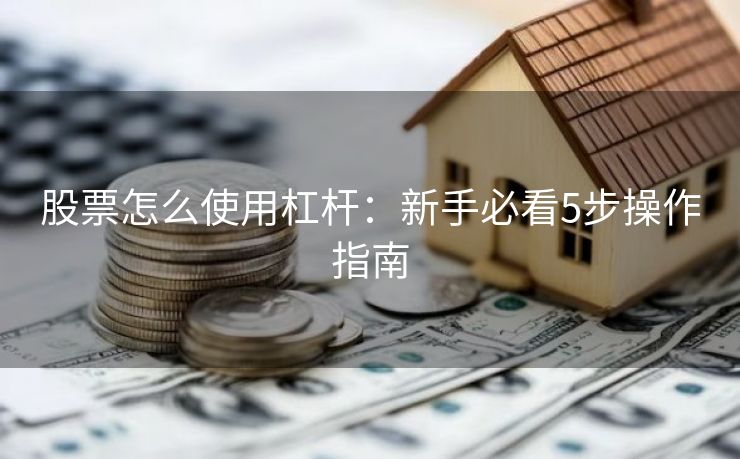 股票怎么使用杠杆：新手必看5步操作指南