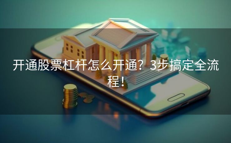 开通股票杠杆怎么开通？3步搞定全流程！