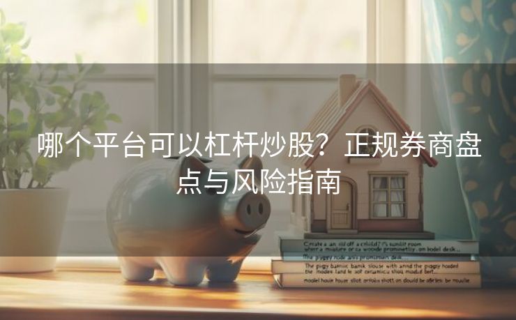 哪个平台可以杠杆炒股？正规券商盘点与风险指南