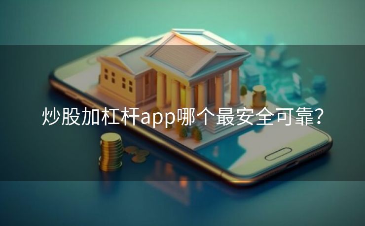 炒股加杠杆app哪个最安全可靠？