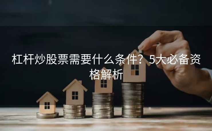 杠杆炒股票需要什么条件？5大必备资格解析