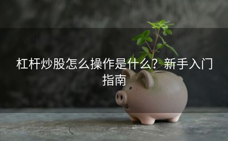 杠杆炒股怎么操作是什么？新手入门指南