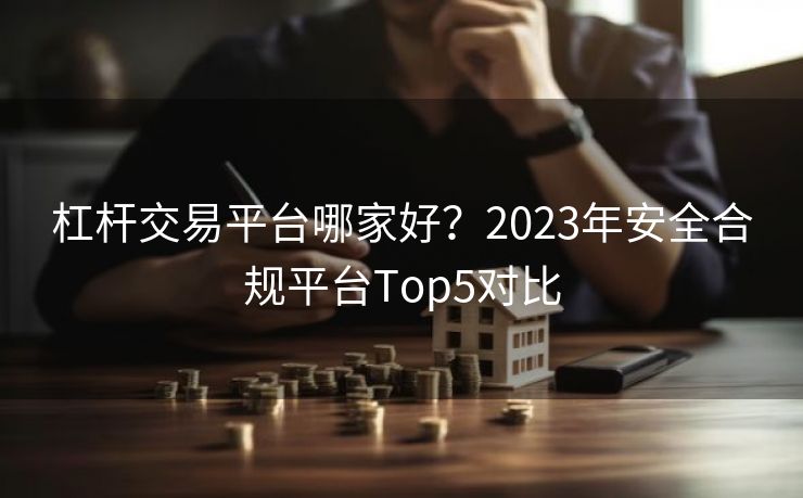 杠杆交易平台哪家好？2023年安全合规平台Top5对比