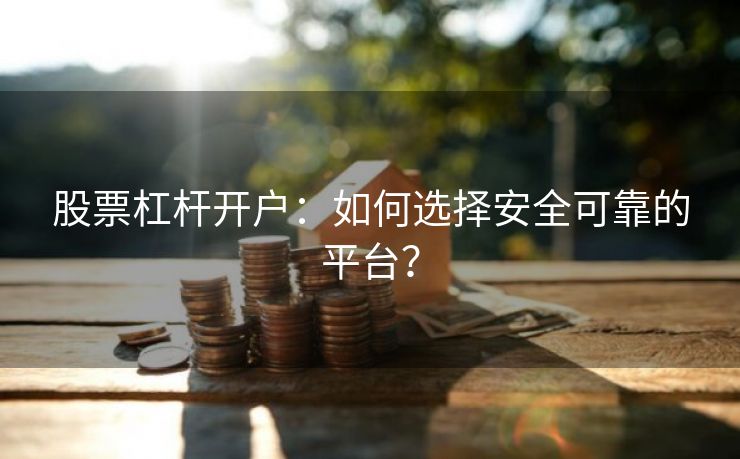 股票杠杆开户：如何选择安全可靠的平台？