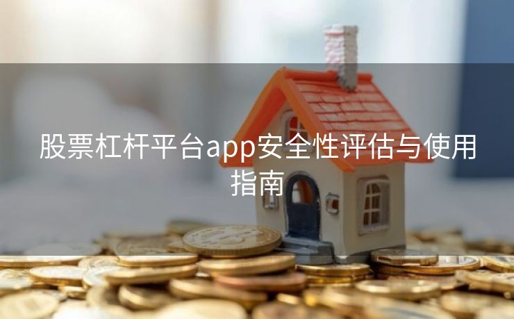 股票杠杆平台app安全性评估与使用指南