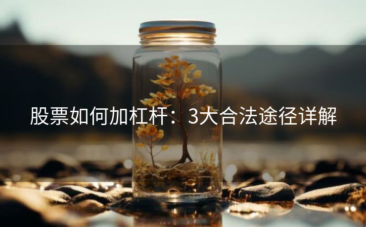股票如何加杠杆：3大合法途径详解