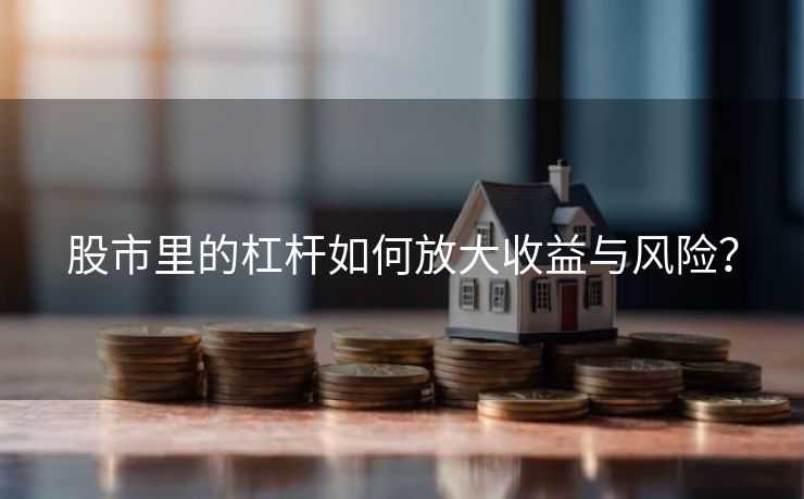 股市里的杠杆如何放大收益与风险？