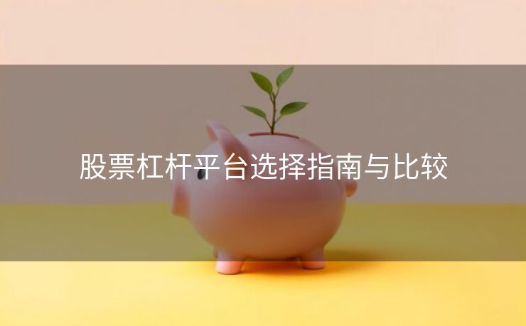 股票杠杆平台选择指南与比较