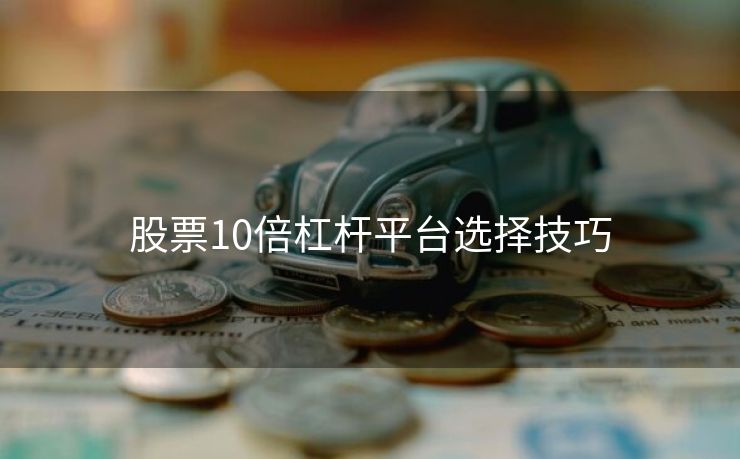 股票10倍杠杆平台选择技巧
