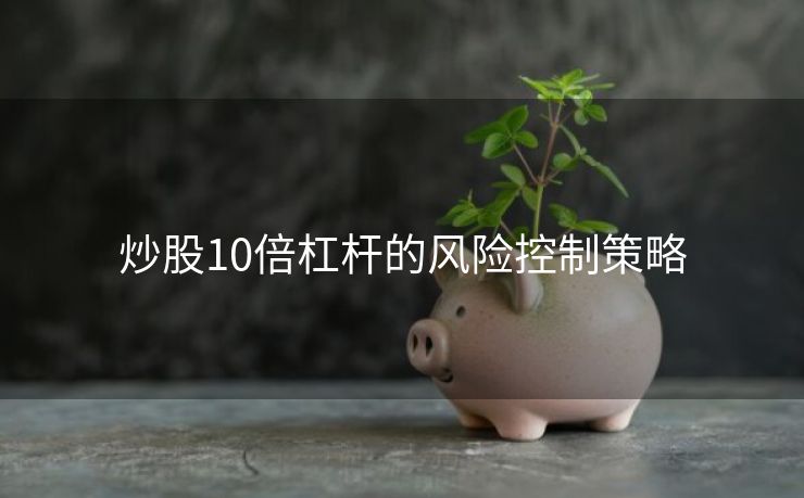 炒股10倍杠杆的风险控制策略