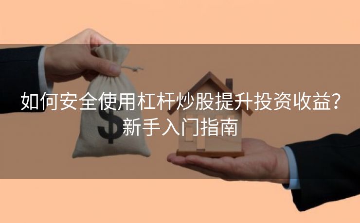 如何安全使用杠杆炒股提升投资收益？新手入门指南