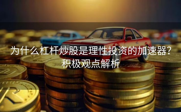 为什么杠杆炒股是理性投资的加速器？积极观点解析