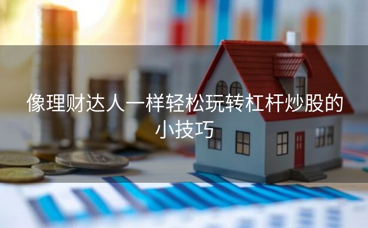 像理财达人一样轻松玩转杠杆炒股的小技巧