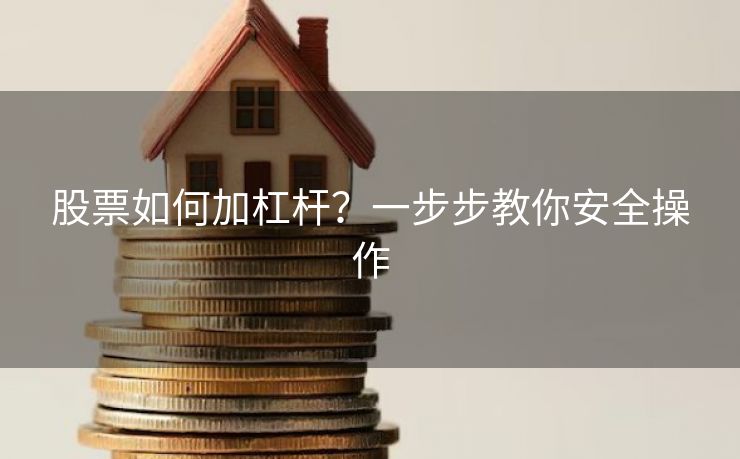 股票如何加杠杆？一步步教你安全操作