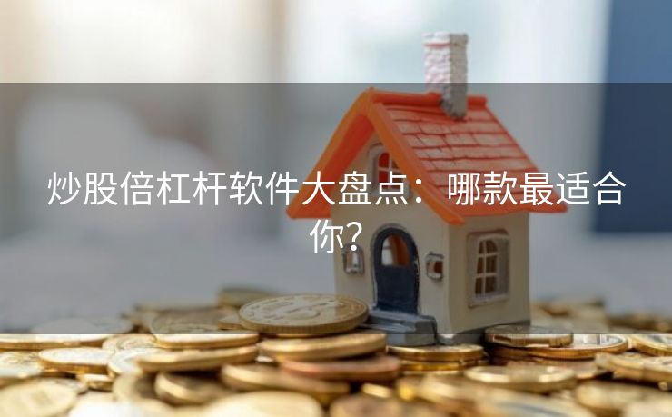 炒股倍杠杆软件大盘点：哪款最适合你？