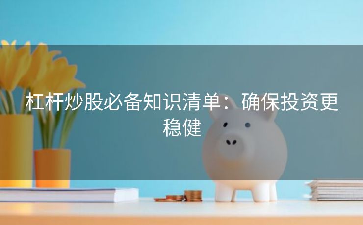 杠杆炒股必备知识清单：确保投资更稳健