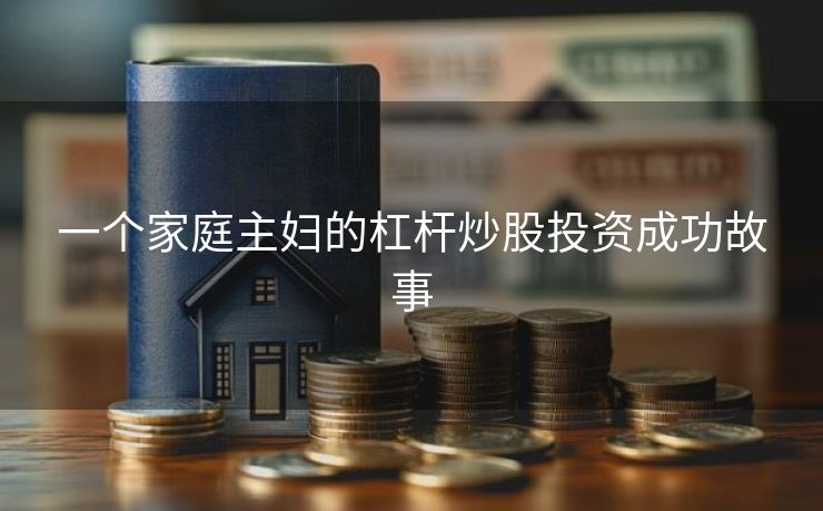 一个家庭主妇的杠杆炒股投资成功故事