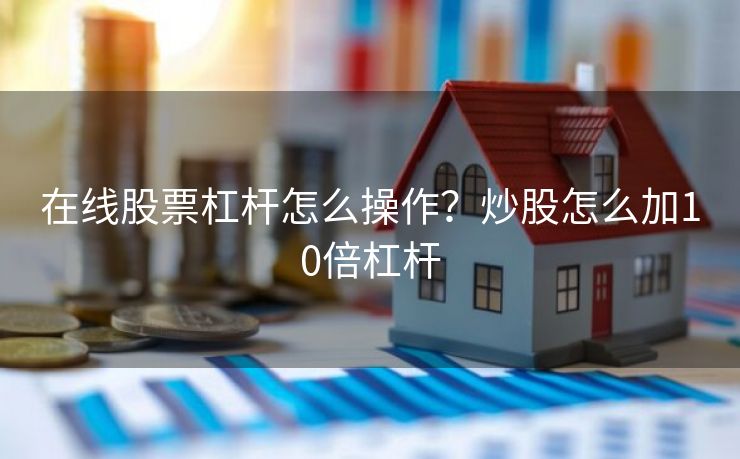 在线股票杠杆怎么操作？炒股怎么加10倍杠杆