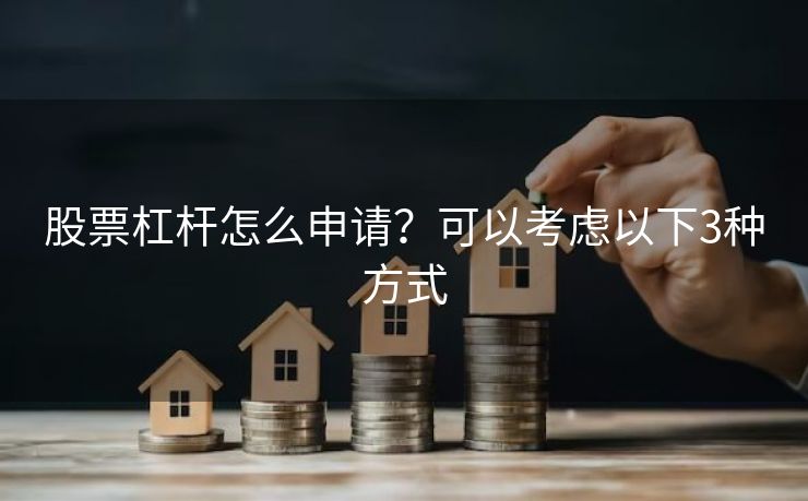股票杠杆怎么申请？可以考虑以下3种方式