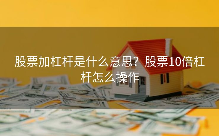 股票加杠杆是什么意思？股票10倍杠杆怎么操作