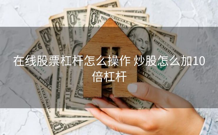 在线股票杠杆怎么操作 炒股怎么加10倍杠杆