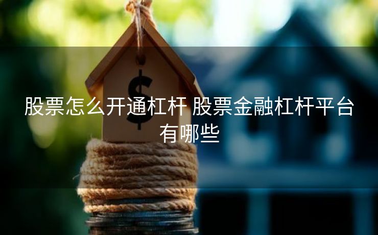 股票怎么开通杠杆 股票金融杠杆平台有哪些