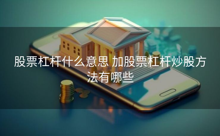 股票杠杆什么意思 加股票杠杆炒股方法有哪些