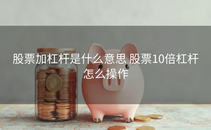 股票加杠杆是什么意思 股票10倍杠杆怎么操作