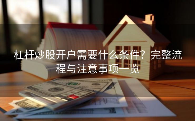 杠杆炒股开户需要什么条件？完整流程与注意事项一览