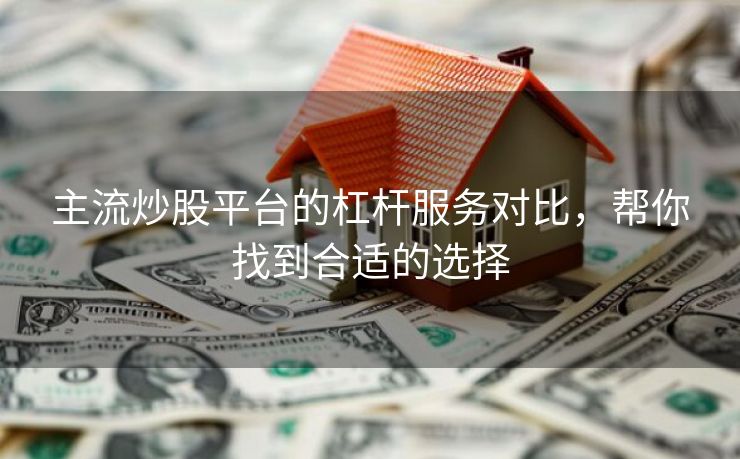 主流炒股平台的杠杆服务对比，帮你找到合适的选择