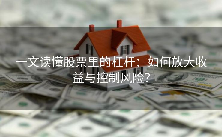 一文读懂股票里的杠杆：如何放大收益与控制风险？