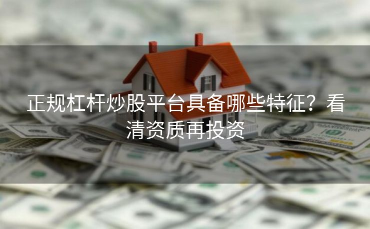 正规杠杆炒股平台具备哪些特征？看清资质再投资